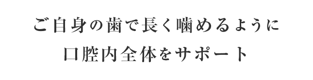 ご自身の歯で長く噛めるように口腔内全体をサポート